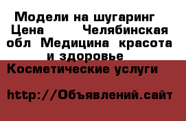 Модели на шугаринг › Цена ­ 50 - Челябинская обл. Медицина, красота и здоровье » Косметические услуги   